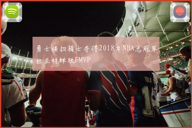 勇士横扫骑士夺得2018年NBA总冠军杜兰特蝉联FMVP