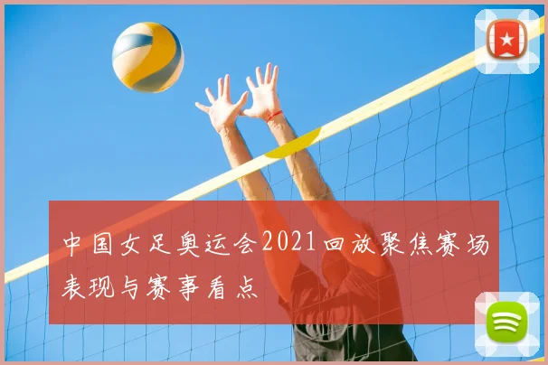中国女足奥运会2021回放聚焦赛场表现与赛事看点