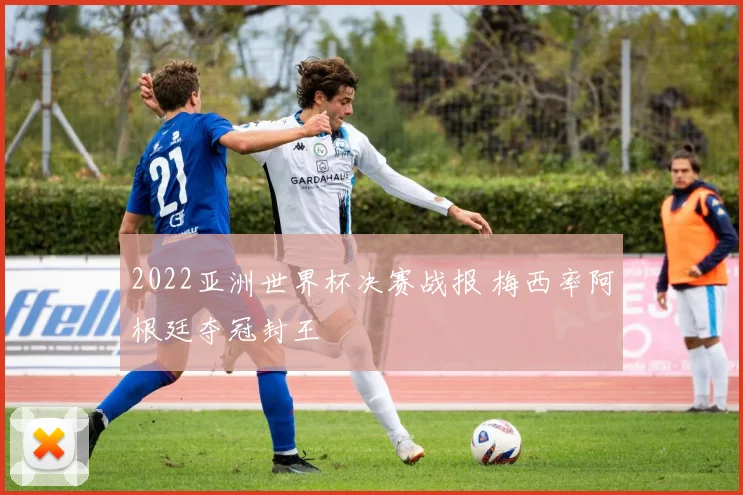 2022亚洲世界杯决赛战报 梅西率阿根廷夺冠封王