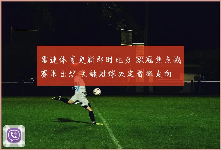 雷速体育更新即时比分 欧冠焦点战赛果出炉 关键进球决定晋级走向
