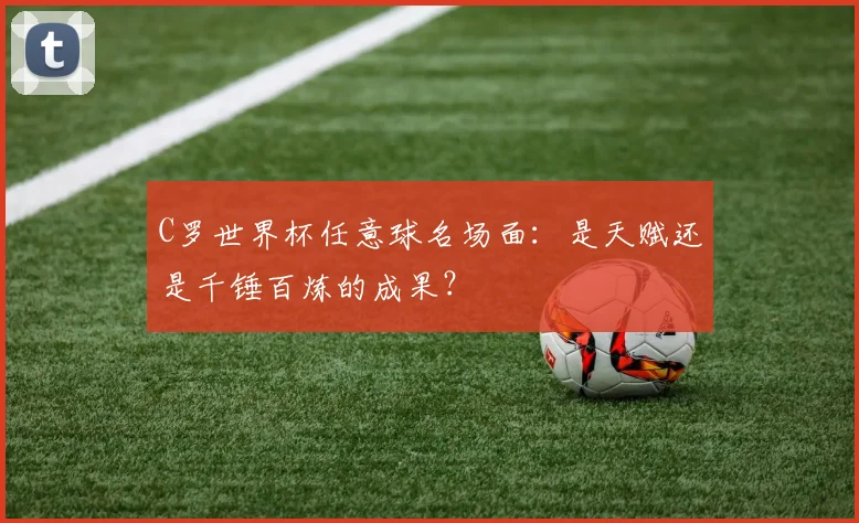 C罗世界杯任意球名场面：是天赋还是千锤百炼的成果？