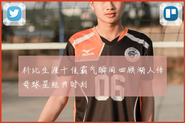科比生涯十佳霸气瞬间回顾湖人传奇球星经典时刻