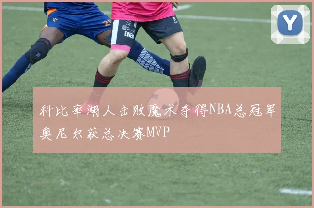 科比率湖人击败魔术夺得NBA总冠军奥尼尔获总决赛MVP