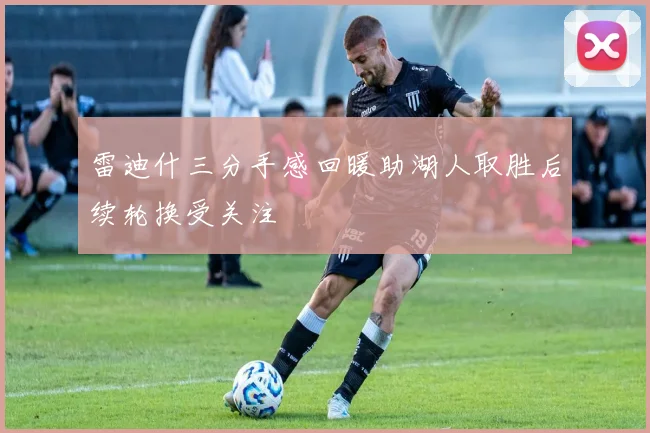 雷迪什三分手感回暖助湖人取胜后续轮换受关注