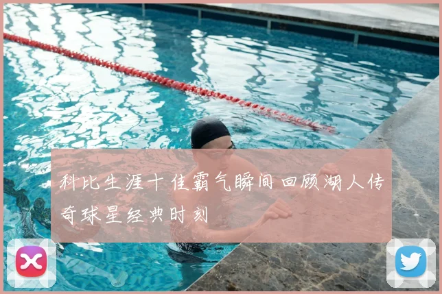 科比生涯十佳霸气瞬间回顾湖人传奇球星经典时刻