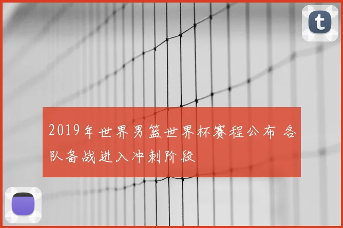2019年世界男篮世界杯赛程公布 各队备战进入冲刺阶段