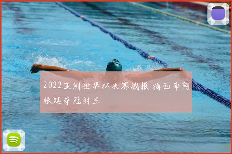 2022亚洲世界杯决赛战报 梅西率阿根廷夺冠封王