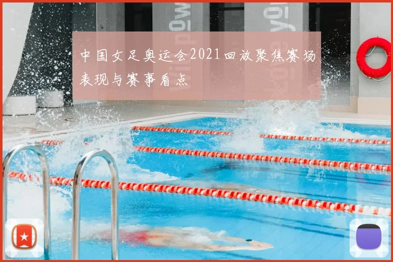 中国女足奥运会2021回放聚焦赛场表现与赛事看点