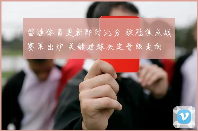 雷速体育更新即时比分 欧冠焦点战赛果出炉 关键进球决定晋级走向