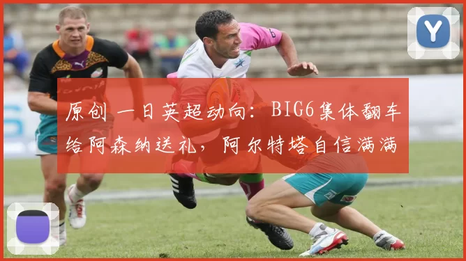 原创 一日英超动向：BIG6集体翻车给阿森纳送礼，阿尔特塔自信满满