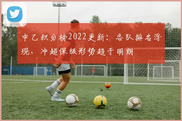 中乙积分榜2022更新：各队排名浮现，冲超保级形势趋于明朗