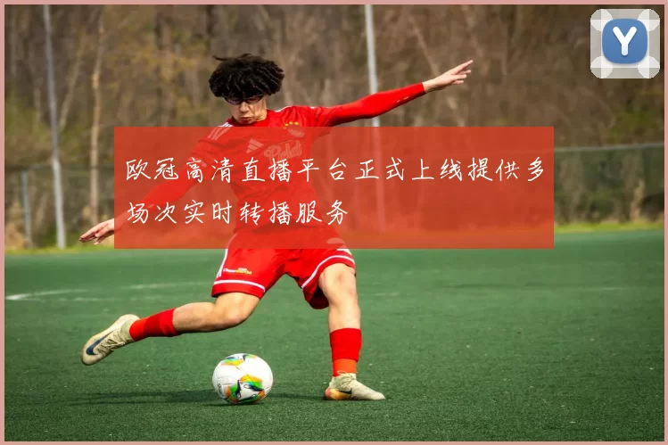 欧冠高清直播平台正式上线提供多场次实时转播服务
