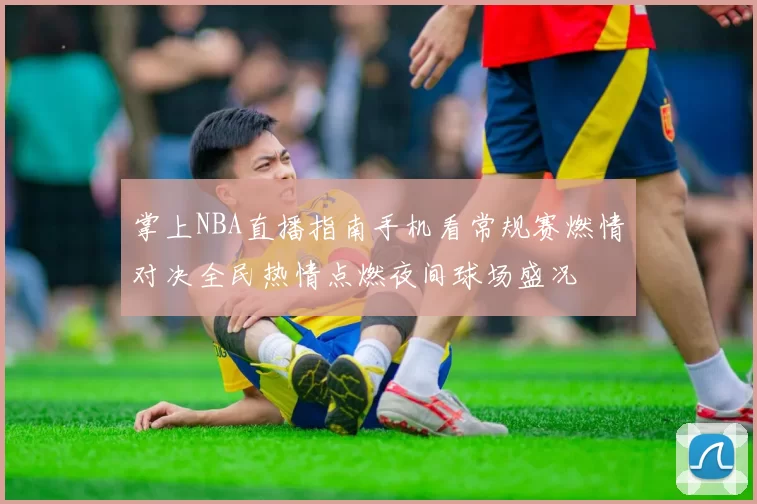 掌上NBA直播指南手机看常规赛燃情对决全民热情点燃夜间球场盛况