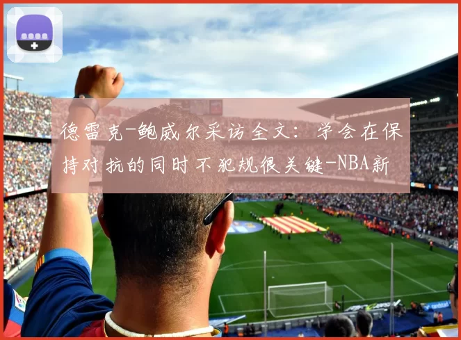 德雷克-鲍威尔采访全文：学会在保持对抗的同时不犯规很关键-NBA新闻