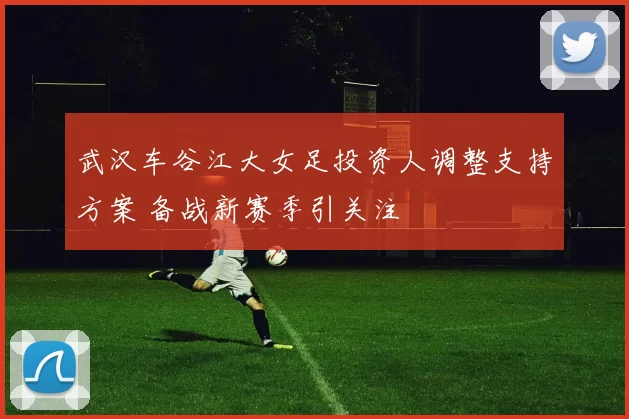 武汉车谷江大女足投资人调整支持方案 备战新赛季引关注