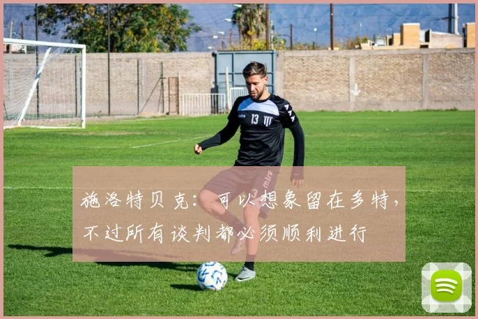 施洛特贝克：可以想象留在多特，不过所有谈判都必须顺利进行