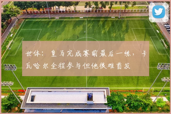 世体：皇马完成赛前最后一练，卡瓦哈尔全程参与但他很难首发