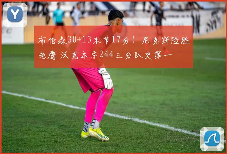 布伦森30+13末节17分！尼克斯险胜老鹰 沃克本季244三分队史第一