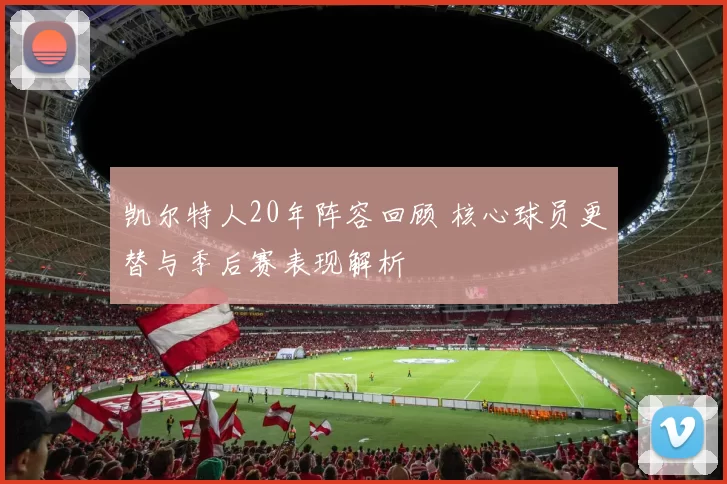 凯尔特人20年阵容回顾 核心球员更替与季后赛表现解析