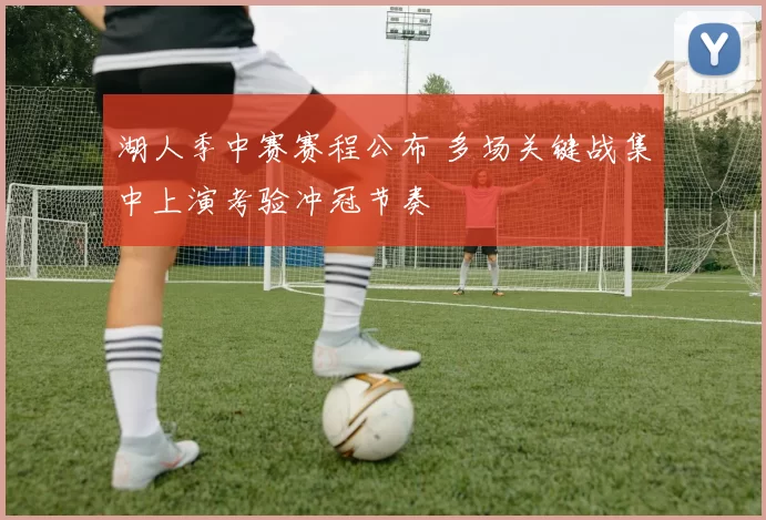 湖人季中赛赛程公布 多场关键战集中上演考验冲冠节奏