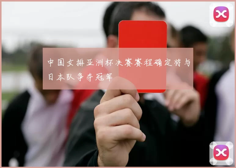 中国女排亚洲杯决赛赛程确定将与日本队争夺冠军