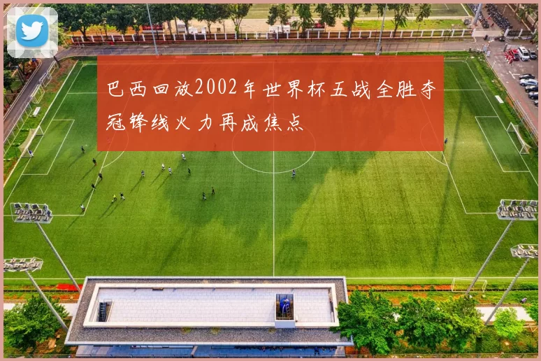 巴西回放2002年世界杯五战全胜夺冠锋线火力再成焦点