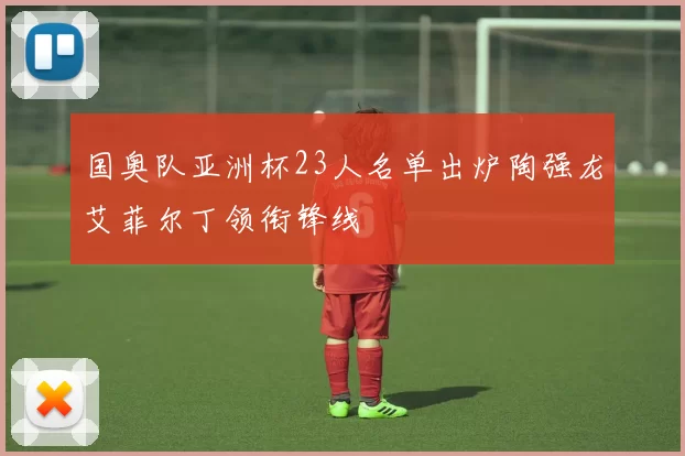 国奥队亚洲杯23人名单出炉陶强龙艾菲尔丁领衔锋线