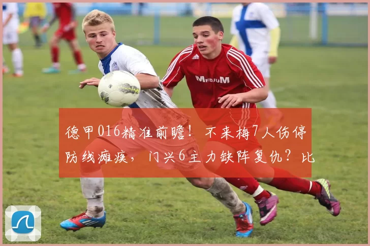 德甲016精准前瞻!不来梅7人伤停防线瘫痪,门兴6主力缺阵复仇?比分锁定_伤病_排名_战术