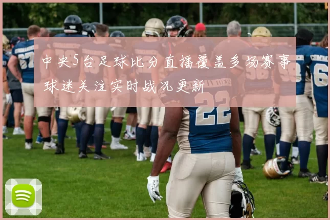 中央5台足球比分直播覆盖多场赛事 球迷关注实时战况更新