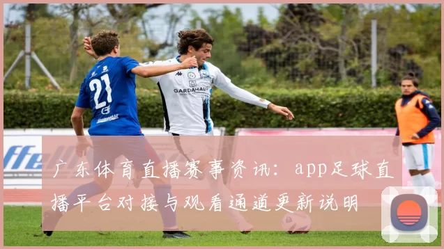 广东体育直播赛事资讯：app足球直播平台对接与观看通道更新说明