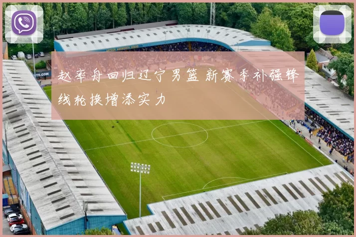 赵率舟回归辽宁男篮 新赛季补强锋线轮换增添实力