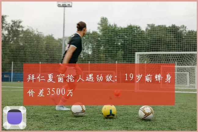拜仁夏窗抢人遇劲敌：19岁前锋身价差3500万