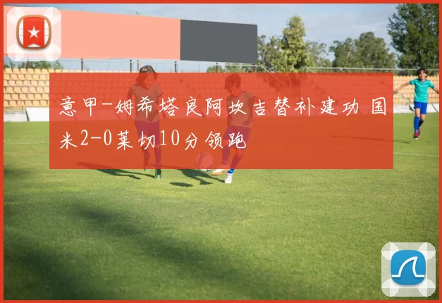 意甲-姆希塔良阿坎吉替补建功 国米2-0莱切10分领跑