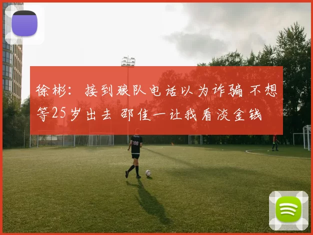 徐彬：接到狼队电话以为诈骗 不想等25岁出去 邵佳一让我看淡金钱