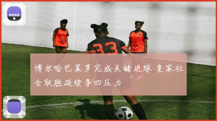 博尔哈巴莱罗完成关键进球 皇家社会取胜延续争四压力