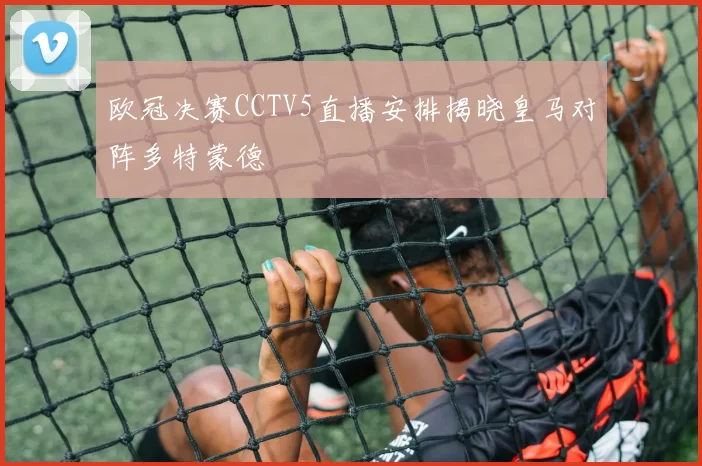 欧冠决赛CCTV5直播安排揭晓皇马对阵多特蒙德