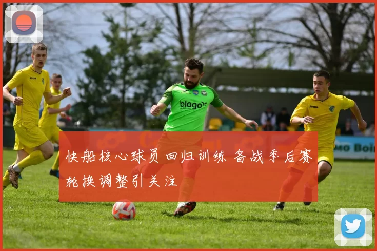 快船核心球员回归训练 备战季后赛轮换调整引关注