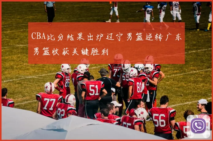 CBA比分结果出炉辽宁男篮逆转广东男篮收获关键胜利