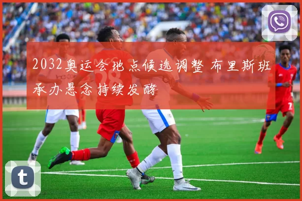 2032奥运会地点候选调整 布里斯班承办悬念持续发酵