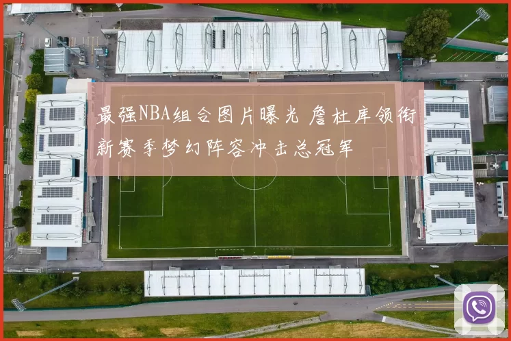 最强NBA组合图片曝光 詹杜库领衔新赛季梦幻阵容冲击总冠军