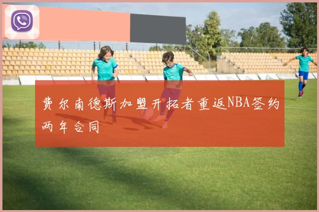 费尔南德斯加盟开拓者重返NBA签约两年合同