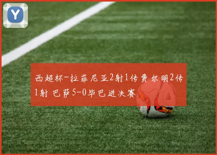 西超杯-拉菲尼亚2射1传费尔明2传1射 巴萨5-0毕巴进决赛