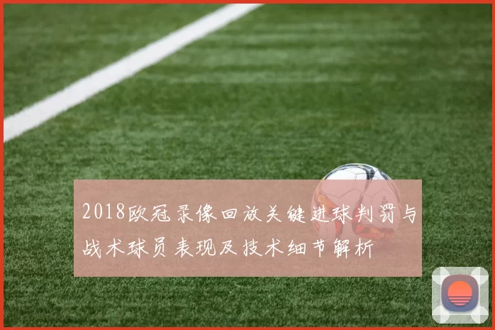 2018欧冠录像回放关键进球判罚与战术球员表现及技术细节解析