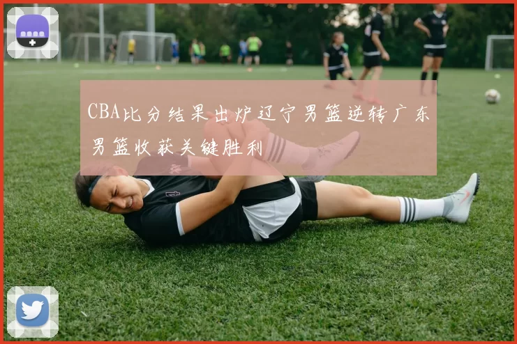 CBA比分结果出炉辽宁男篮逆转广东男篮收获关键胜利