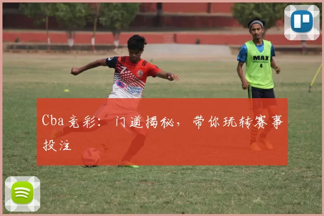 Cba竞彩：门道揭秘，带你玩转赛事投注