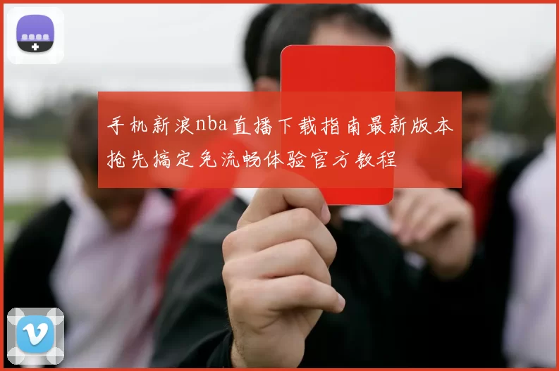 手机新浪nba直播下载指南最新版本抢先搞定免流畅体验官方教程