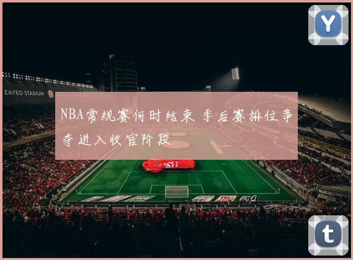 NBA常规赛何时结束 季后赛排位争夺进入收官阶段