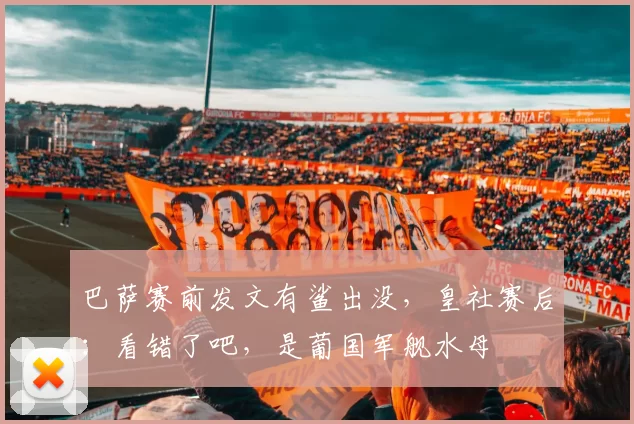 巴萨赛前发文有鲨出没，皇社赛后：看错了吧，是葡国军舰水母