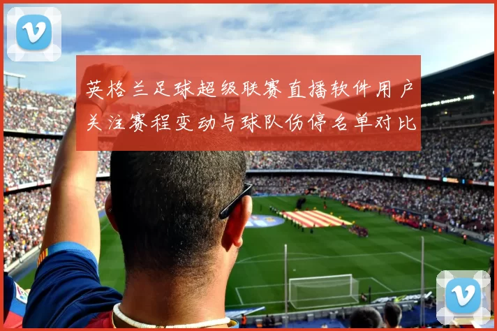 英格兰足球超级联赛直播软件用户关注赛程变动与球队伤停名单对比分析