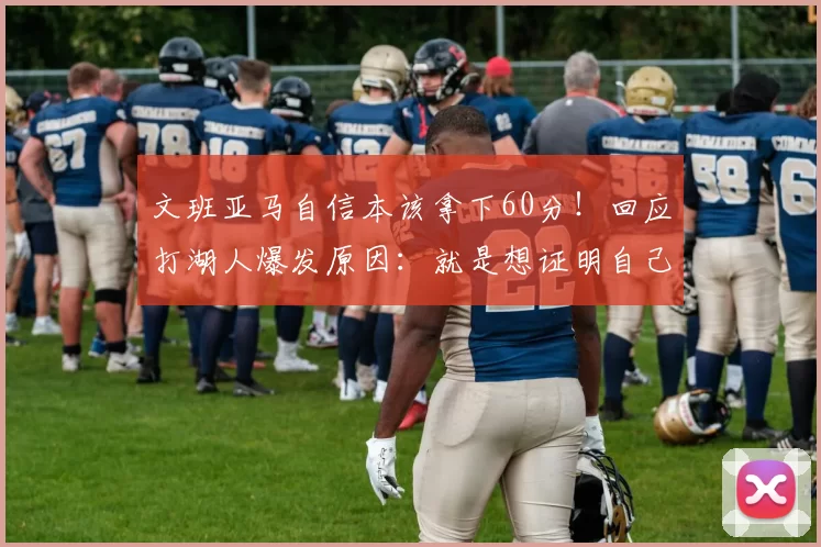 文班亚马自信本该拿下60分！回应打湖人爆发原因：就是想证明自己